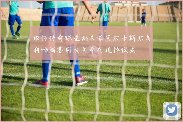 缅怀传奇球星凯文基冈纽卡斯尔与利物浦赛前共同举行追悼仪式