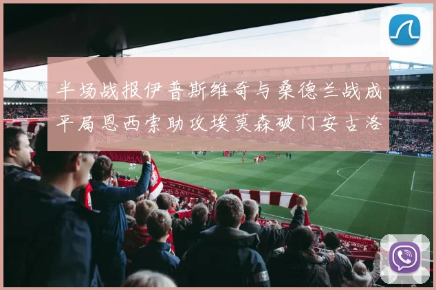 半场战报伊普斯维奇与桑德兰战成平局恩西索助攻埃莫森破门安古洛扳平比分