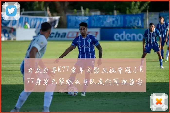 好友分享K77童年合影庆祝夺冠小K77身穿巴萨球衣与队友们同框留念