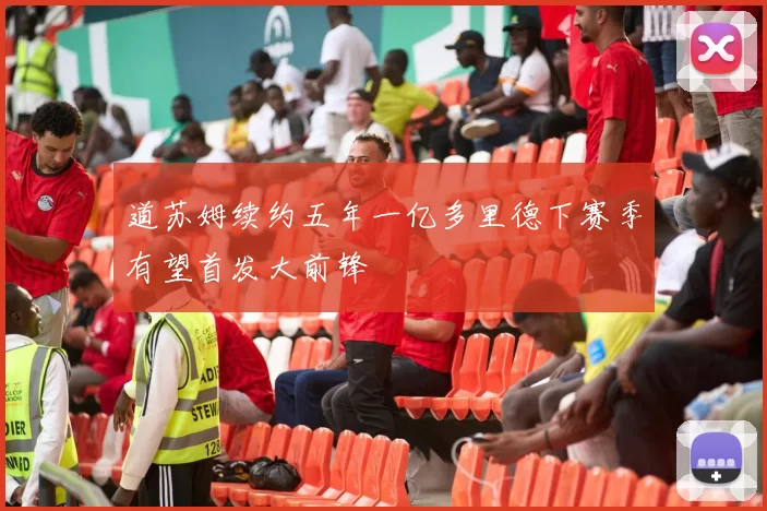 道苏姆续约五年一亿多里德下赛季有望首发大前锋