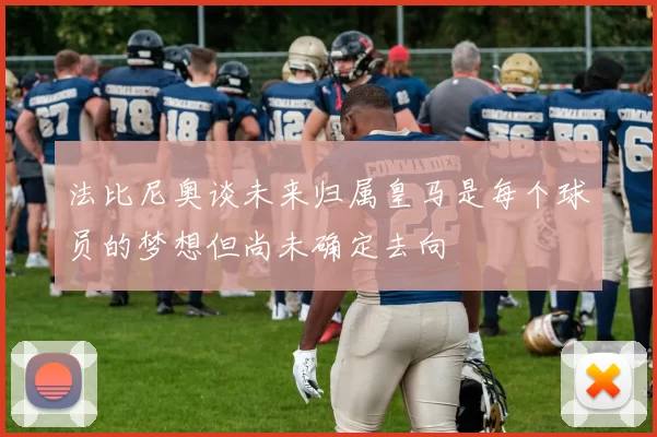 法比尼奥谈未来归属皇马是每个球员的梦想但尚未确定去向