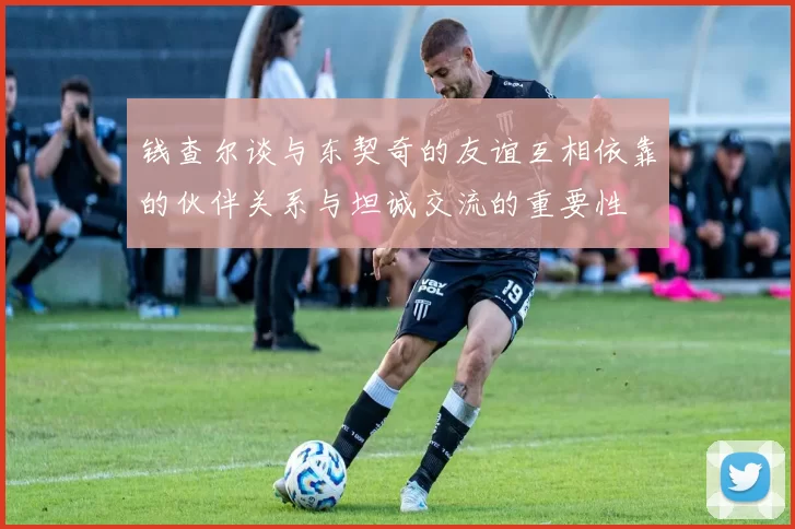 钱查尔谈与东契奇的友谊互相依靠的伙伴关系与坦诚交流的重要性