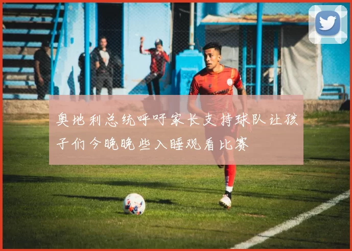 奥地利总统呼吁家长支持球队让孩子们今晚晚些入睡观看比赛