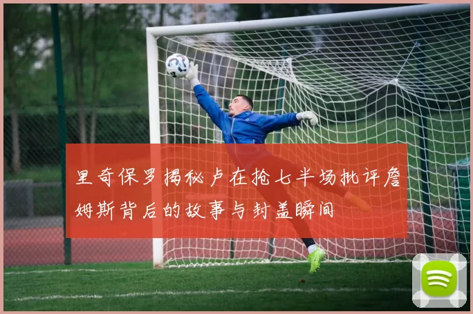 里奇保罗揭秘卢在抢七半场批评詹姆斯背后的故事与封盖瞬间