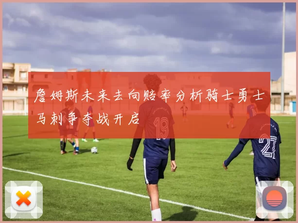 詹姆斯未来去向赔率分析骑士勇士马刺争夺战开启
