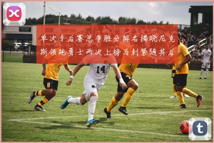 单次季后赛总净胜分排名揭晓尼克斯领跑勇士两次上榜马刺紧随其后