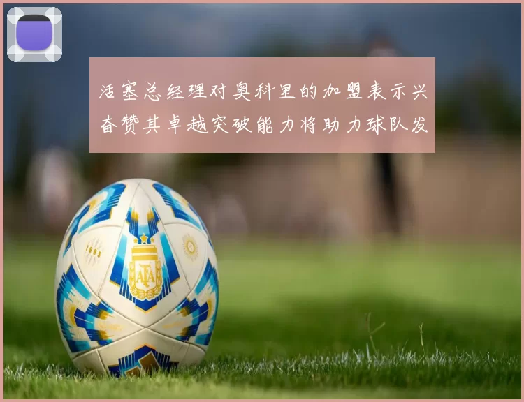 活塞总经理对奥科里的加盟表示兴奋赞其卓越突破能力将助力球队发展