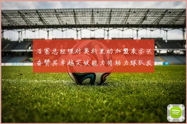 活塞总经理对奥科里的加盟表示兴奋赞其卓越突破能力将助力球队发展