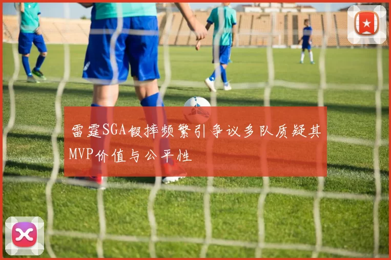 雷霆SGA假摔频繁引争议多队质疑其MVP价值与公平性