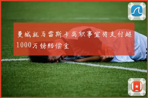 曼城就马雷斯卡离职事宜将支付超1000万镑赔偿金