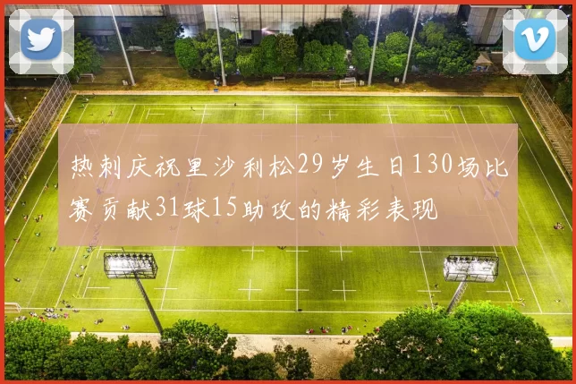 热刺庆祝里沙利松29岁生日130场比赛贡献31球15助攻的精彩表现