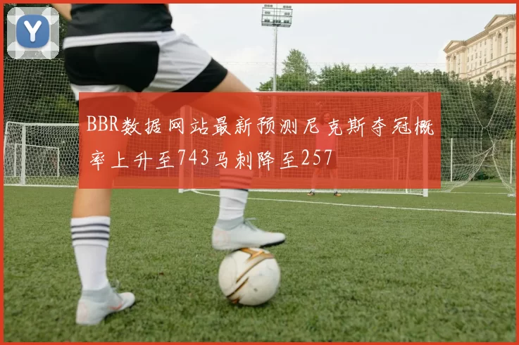 BBR数据网站最新预测尼克斯夺冠概率上升至743马刺降至257