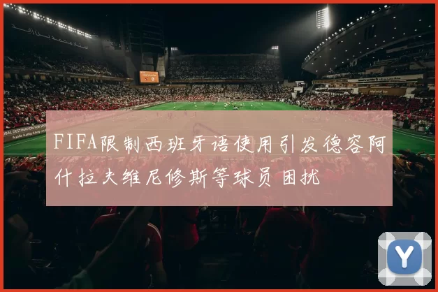 FIFA限制西班牙语使用引发德容阿什拉夫维尼修斯等球员困扰