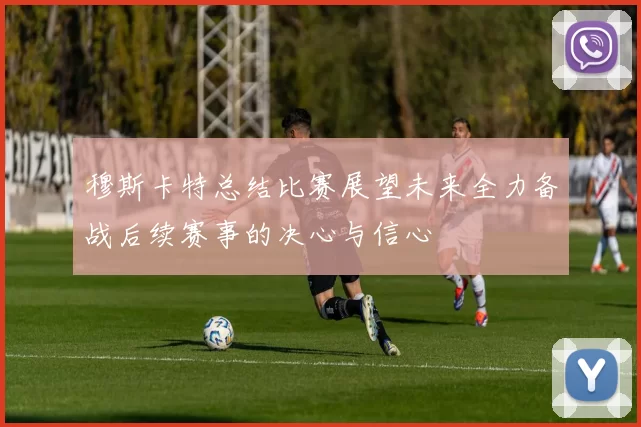 穆斯卡特总结比赛展望未来全力备战后续赛事的决心与信心
