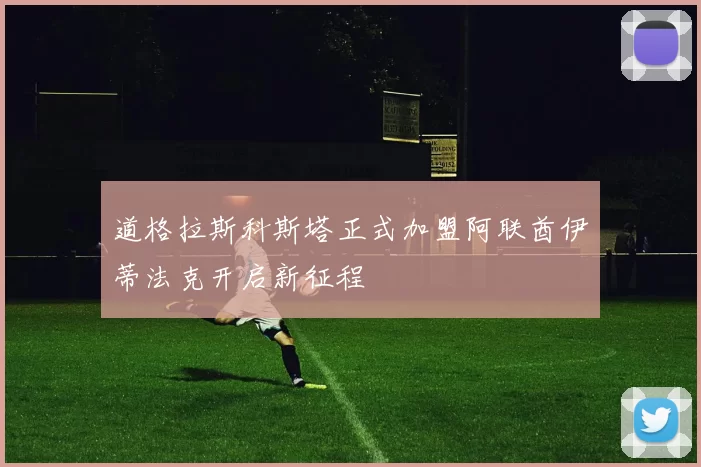 道格拉斯科斯塔正式加盟阿联酋伊蒂法克开启新征程