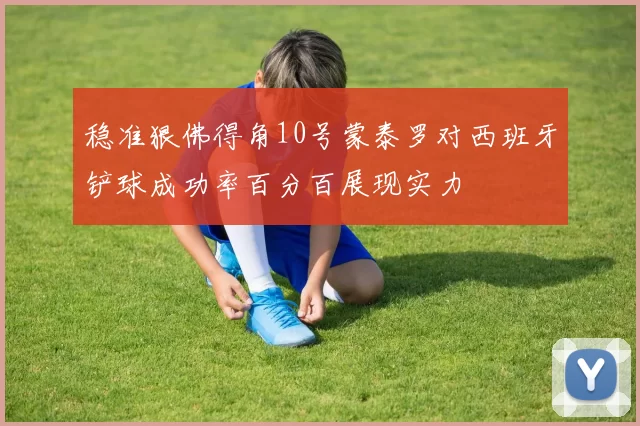 稳准狠佛得角10号蒙泰罗对西班牙铲球成功率百分百展现实力