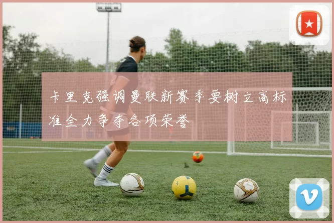 卡里克强调曼联新赛季要树立高标准全力争夺各项荣誉