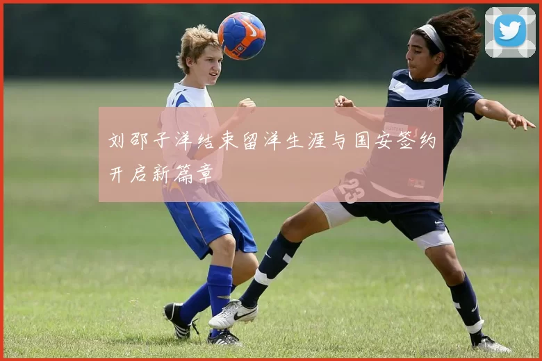 刘邵子洋结束留洋生涯与国安签约开启新篇章