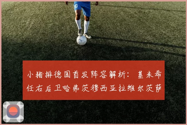 小猪排德国首发阵容解析：基米希任右后卫哈弗茨穆西亚拉维尔茨萨内齐聚一堂