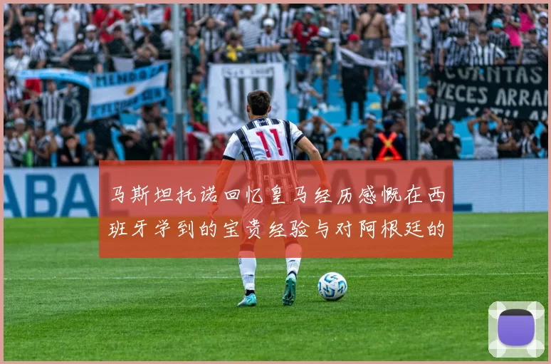 马斯坦托诺回忆皇马经历感慨在西班牙学到的宝贵经验与对阿根廷的思念