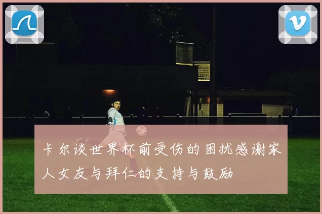 卡尔谈世界杯前受伤的困扰感谢家人女友与拜仁的支持与鼓励