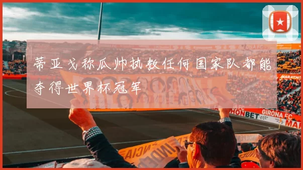 蒂亚戈称瓜帅执教任何国家队都能夺得世界杯冠军