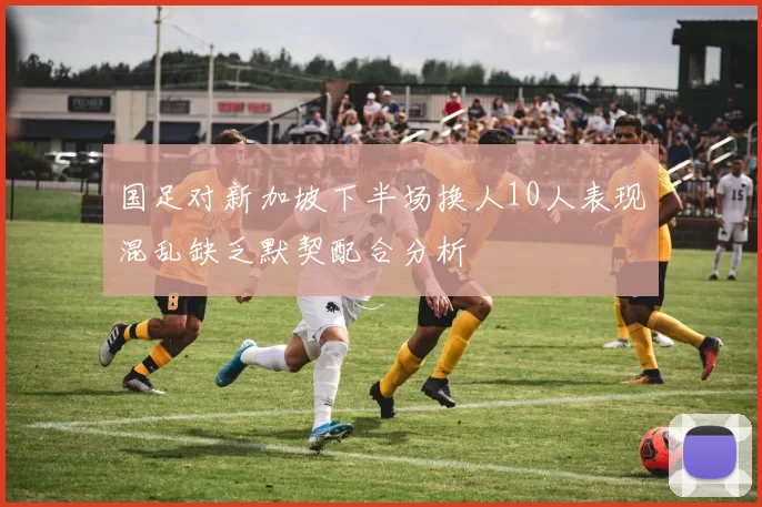 国足对新加坡下半场换人10人表现混乱缺乏默契配合分析